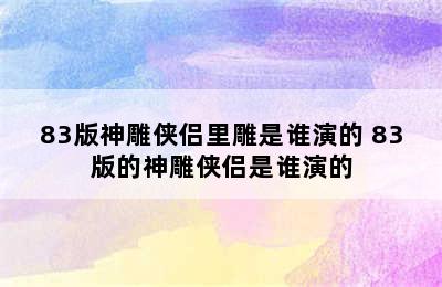 83版神雕侠侣里雕是谁演的 83版的神雕侠侣是谁演的